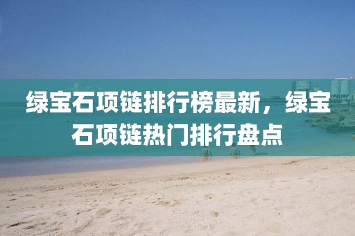 綠寶石項鏈排行榜最新，綠寶石項鏈熱門排行盤點