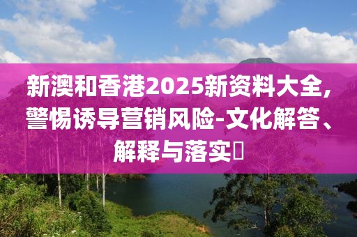 新澳和香港2025新資料大全,警惕誘導(dǎo)營銷風(fēng)險(xiǎn)-文化解答、解釋與落實(shí)?