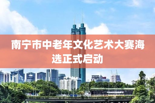 南寧市中老年文化藝術大賽海選正式啟動