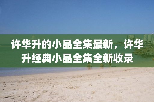 許華升的小品全集最新，許華升經(jīng)典小品全集全新收錄