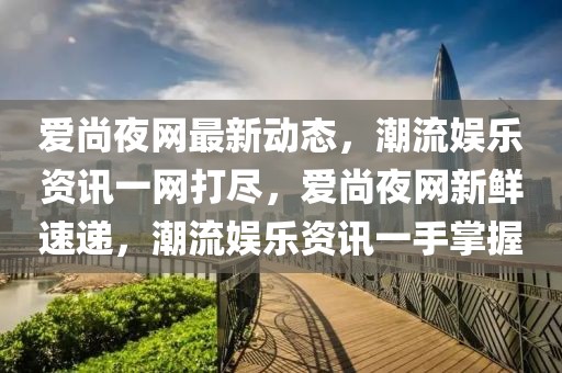 愛尚夜網(wǎng)最新動態(tài)，潮流娛樂資訊一網(wǎng)打盡，愛尚夜網(wǎng)新鮮速遞，潮流娛樂資訊一手掌握