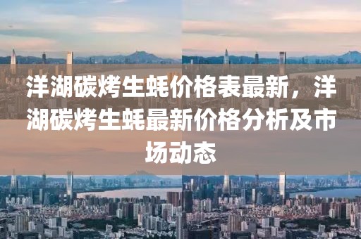 洋湖碳烤生蠔價格表最新，洋湖碳烤生蠔最新價格分析及市場動態(tài)