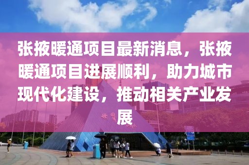 張掖暖通項目最新消息，張掖暖通項目進展順利，助力城市現代化建設，推動相關產業發展
