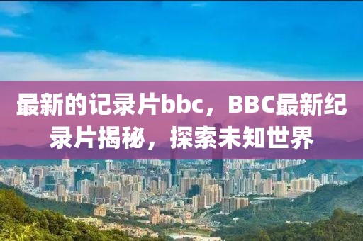 最新的記錄片bbc，BBC最新紀錄片揭秘，探索未知世界