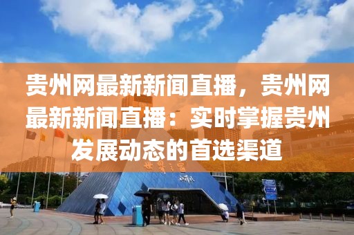 貴州網最新新聞直播，貴州網最新新聞直播：實時掌握貴州發展動態的首選渠道