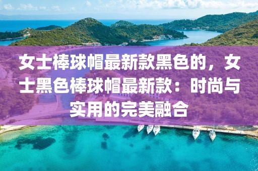 女士棒球帽最新款黑色的，女士黑色棒球帽最新款：時尚與實用的完美融合