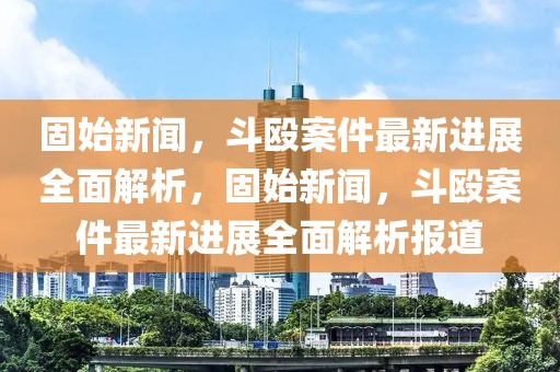 固始新聞，斗毆案件最新進展全面解析，固始新聞，斗毆案件最新進展全面解析報道