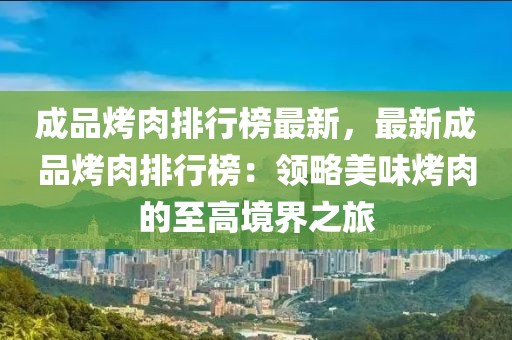 成品烤肉排行榜最新，最新成品烤肉排行榜：領(lǐng)略美味烤肉的至高境界之旅