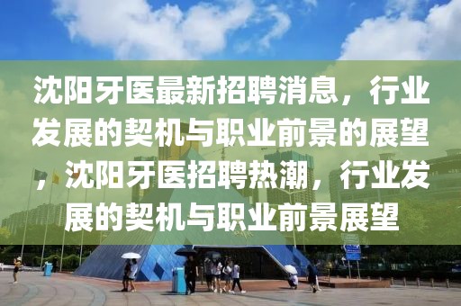 沈陽牙醫(yī)最新招聘消息，行業(yè)發(fā)展的契機(jī)與職業(yè)前景的展望，沈陽牙醫(yī)招聘熱潮，行業(yè)發(fā)展的契機(jī)與職業(yè)前景展望