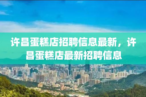 許昌蛋糕店招聘信息最新，許昌蛋糕店最新招聘信息