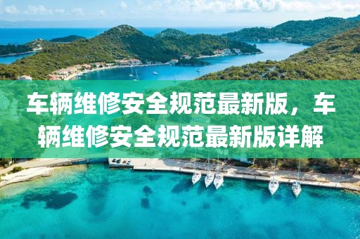車輛維修安全規范最新版，車輛維修安全規范最新版詳解