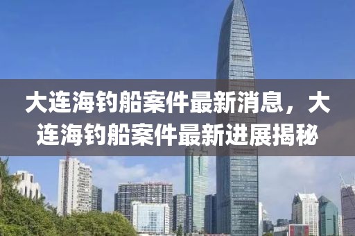 大連海釣船案件最新消息，大連海釣船案件最新進展揭秘
