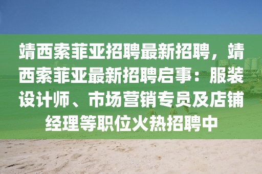 靖西索菲亞招聘最新招聘，靖西索菲亞最新招聘啟事：服裝設(shè)計師、市場營銷專員及店鋪經(jīng)理等職位火熱招聘中
