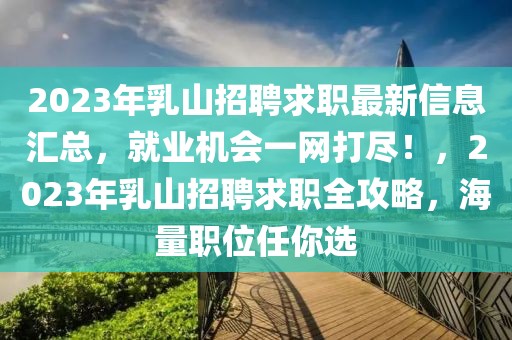 2023年乳山招聘求職最新信息匯總，就業機會一網打盡！，2023年乳山招聘求職全攻略，海量職位任你選