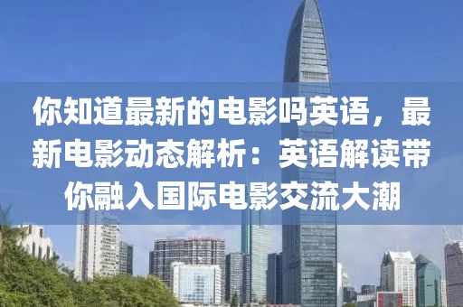 你知道最新的電影嗎英語，最新電影動(dòng)態(tài)解析：英語解讀帶你融入國際電影交流大潮