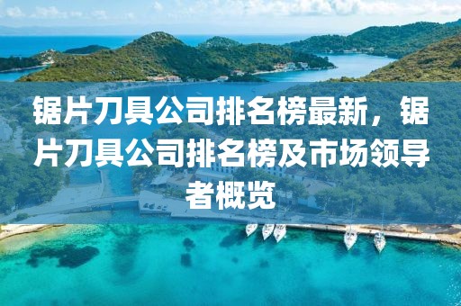 鋸片刀具公司排名榜最新，鋸片刀具公司排名榜及市場領導者概覽