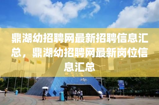 鼎湖幼招聘網最新招聘信息匯總，鼎湖幼招聘網最新崗位信息匯總