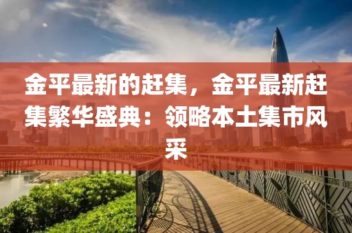 金平最新的趕集，金平最新趕集繁華盛典：領略本土集市風采