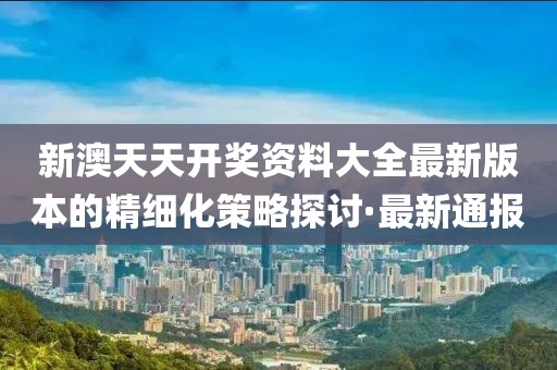 新澳天天開獎資料大全最新版本的精細(xì)化策略探討·最新通報