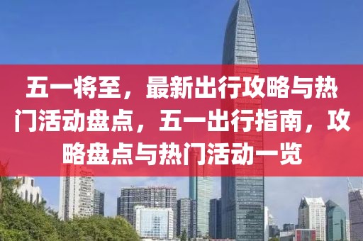 五一將至，最新出行攻略與熱門活動(dòng)盤點(diǎn)，五一出行指南，攻略盤點(diǎn)與熱門活動(dòng)一覽