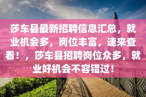 莎車縣最新招聘信息匯總，就業(yè)機會多，崗位豐富，速來查看！，莎車縣招聘崗位眾多，就業(yè)好機會不容錯過！
