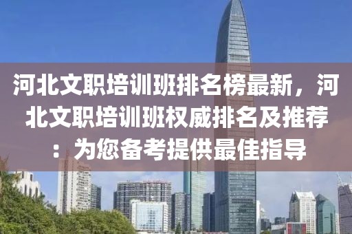 河北文職培訓(xùn)班排名榜最新，河北文職培訓(xùn)班權(quán)威排名及推薦：為您備考提供最佳指導(dǎo)