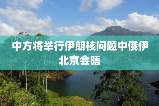 中方將舉行伊朗核問題中俄伊北京會晤