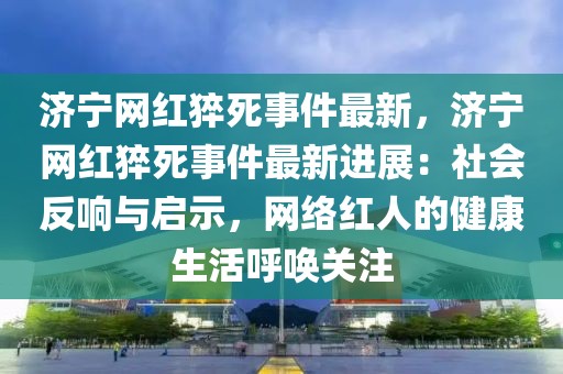 濟(jì)寧網(wǎng)紅猝死事件最新，濟(jì)寧網(wǎng)紅猝死事件最新進(jìn)展：社會(huì)反響與啟示，網(wǎng)絡(luò)紅人的健康生活呼喚關(guān)注