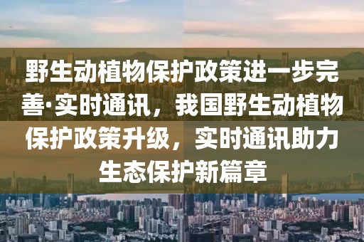 野生動(dòng)植物保護(hù)政策進(jìn)一步完善·實(shí)時(shí)通訊，我國(guó)野生動(dòng)植物保護(hù)政策升級(jí)，實(shí)時(shí)通訊助力生態(tài)保護(hù)新篇章
