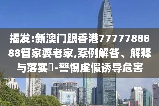 揭發(fā):新澳門跟香港7777788888管家婆老家,案例解答、解釋與落實(shí)?-警惕虛假誘導(dǎo)危害