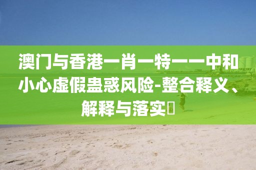 澳門與香港一肖一特一一中和小心虛假蠱惑風險-整合釋義、解釋與落實?