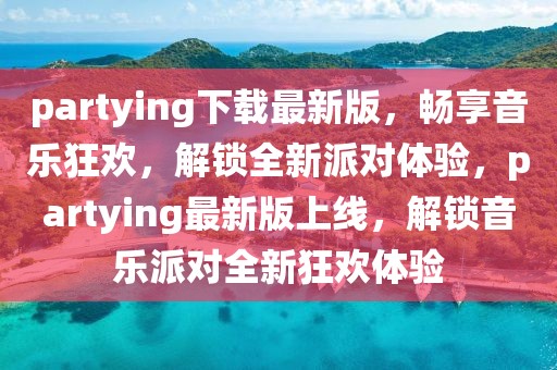 partying下載最新版，暢享音樂狂歡，解鎖全新派對(duì)體驗(yàn)，partying最新版上線，解鎖音樂派對(duì)全新狂歡體驗(yàn)