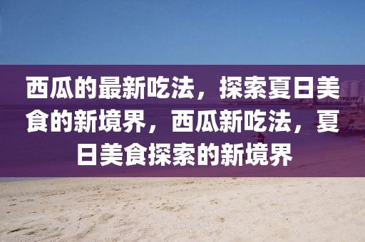 西瓜的最新吃法，探索夏日美食的新境界，西瓜新吃法，夏日美食探索的新境界