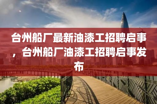 臺州船廠最新油漆工招聘啟事，臺州船廠油漆工招聘啟事發(fā)布