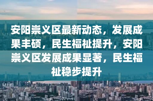 安陽崇義區最新動態，發展成果豐碩，民生福祉提升，安陽崇義區發展成果顯著，民生福祉穩步提升