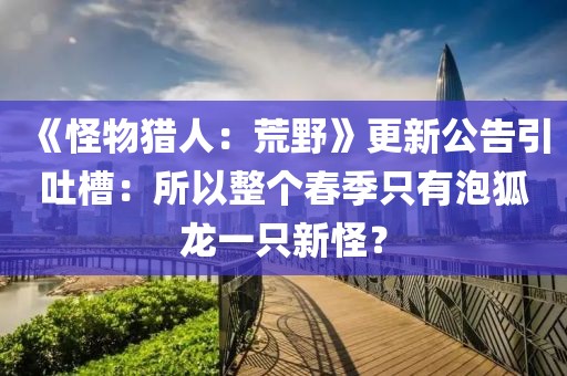 《怪物獵人：荒野》更新公告引吐槽：所以整個春季只有泡狐龍一只新怪？
