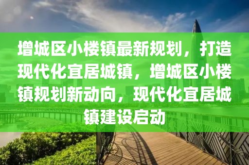 增城區(qū)小樓鎮(zhèn)最新規(guī)劃，打造現(xiàn)代化宜居城鎮(zhèn)，增城區(qū)小樓鎮(zhèn)規(guī)劃新動(dòng)向，現(xiàn)代化宜居城鎮(zhèn)建設(shè)啟動(dòng)