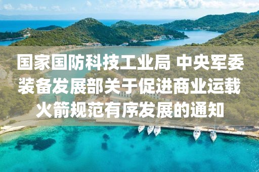 國家國防科技工業局 中央軍委裝備發展部關于促進商業運載火箭規范有序發展的通知