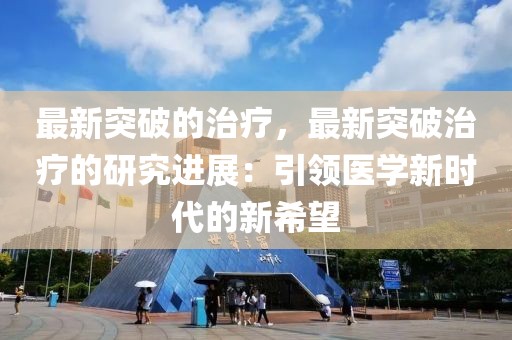 最新突破的治療，最新突破治療的研究進展：引領醫(yī)學新時代的新希望