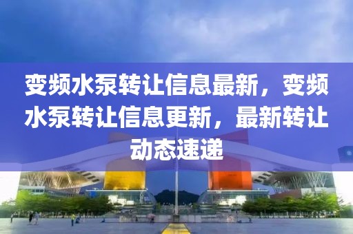 變頻水泵轉(zhuǎn)讓信息最新，變頻水泵轉(zhuǎn)讓信息更新，最新轉(zhuǎn)讓動(dòng)態(tài)速遞
