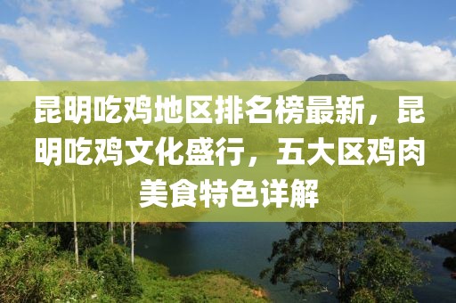 昆明吃雞地區排名榜最新，昆明吃雞文化盛行，五大區雞肉美食特色詳解
