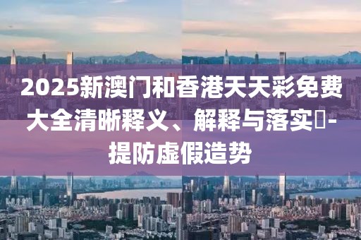 2025新澳門和香港天天彩免費(fèi)大全清晰釋義、解釋與落實(shí)?-提防虛假造勢