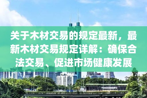 關于木材交易的規定最新，最新木材交易規定詳解：確保合法交易、促進市場健康發展
