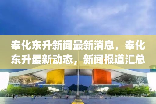 奉化東升新聞最新消息，奉化東升最新動態(tài)，新聞報道匯總