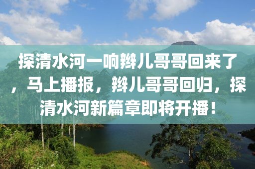 探清水河一響辮兒哥哥回來了，馬上播報，辮兒哥哥回歸，探清水河新篇章即將開播！
