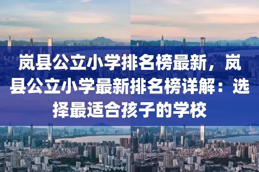嵐縣公立小學(xué)排名榜最新，嵐縣公立小學(xué)最新排名榜詳解：選擇最適合孩子的學(xué)校