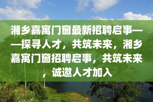 湘鄉(xiāng)嘉寓門窗最新招聘啟事——探尋人才，共筑未來，湘鄉(xiāng)嘉寓門窗招聘啟事，共筑未來，誠邀人才加入