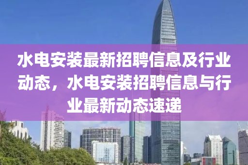 水電安裝最新招聘信息及行業(yè)動態(tài)，水電安裝招聘信息與行業(yè)最新動態(tài)速遞
