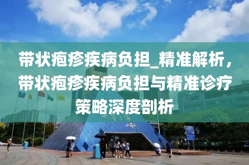 帶狀皰疹疾病負擔_精準解析，帶狀皰疹疾病負擔與精準診療策略深度剖析