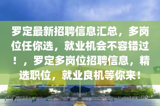 羅定最新招聘信息匯總，多崗位任你選，就業(yè)機(jī)會不容錯過！，羅定多崗位招聘信息，精選職位，就業(yè)良機(jī)等你來！